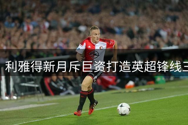 利雅得新月斥巨资打造英超锋线三叉戟