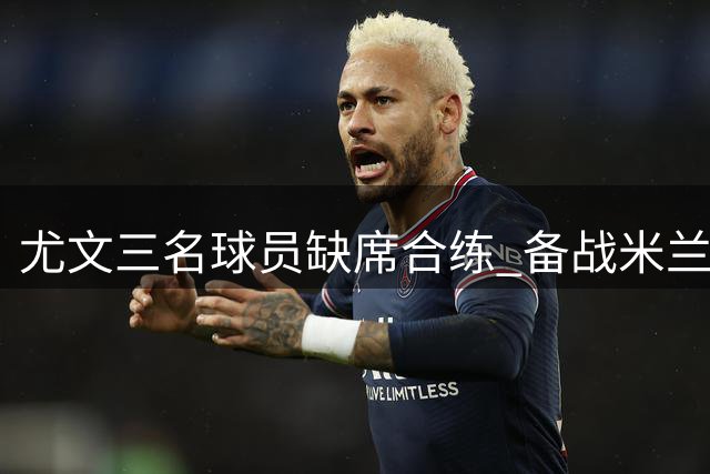 尤文三名球员缺席合练 备战米兰关键战受影响