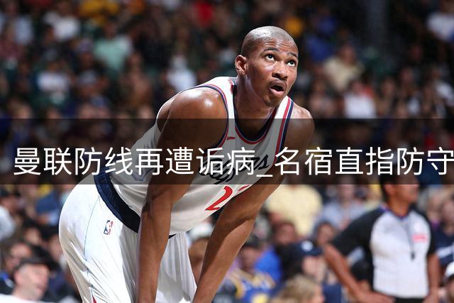 曼联防线再遭诟病 名宿直指防守顽疾难消